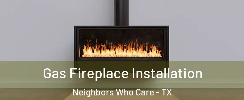 Gas Fireplace Installation Neighbors Who Care - TX