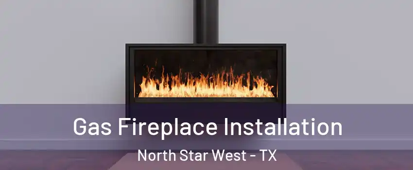 Gas Fireplace Installation North Star West - TX