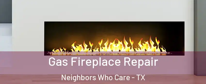 Gas Fireplace Repair Neighbors Who Care - TX