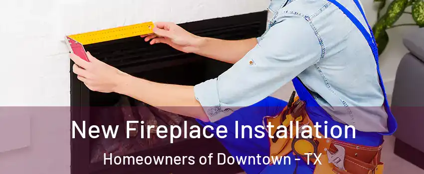 New Fireplace Installation Homeowners of Downtown - TX